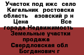 Участок под ижс, село Кагальник, ростовска область , азовский р-н,  › Цена ­ 1 000 000 - Все города Недвижимость » Земельные участки продажа   . Свердловская обл.,Богданович г.